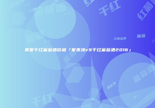 美爱干红葡萄酒价格「爱美浓v9干红葡萄酒2016」