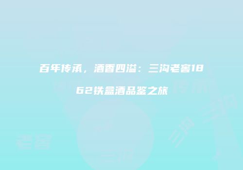百年传承，酒香四溢：三沟老窖1862铁盒酒品鉴之旅