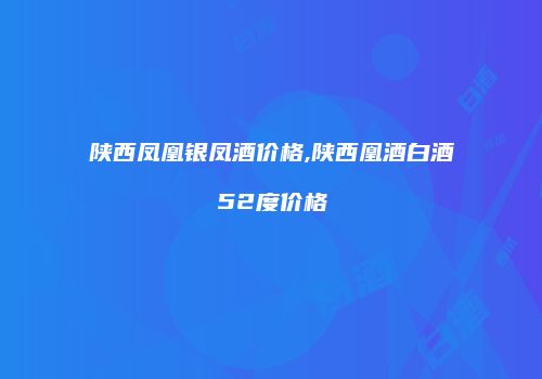 陕西凤凰银凤酒价格,陕西凰酒白酒52度价格