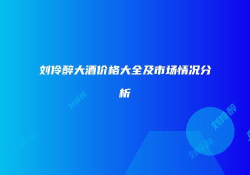 刘伶醉大酒价格大全及市场情况分析