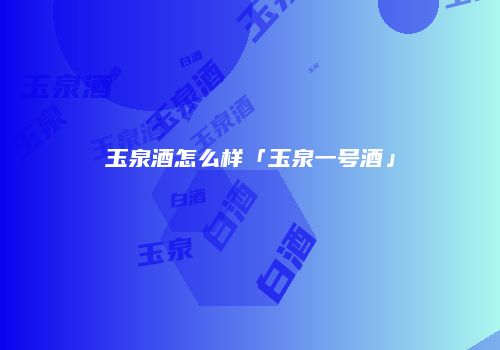 玉泉酒怎么样「玉泉一号酒」