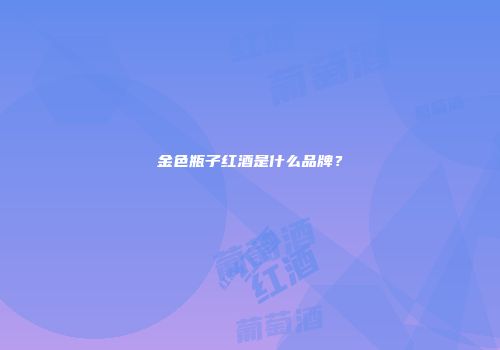 金色瓶子红酒是什么品牌？