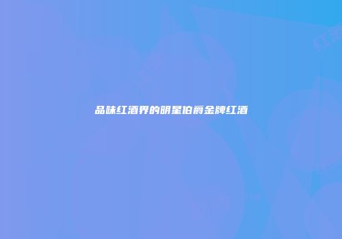 品味红酒界的明星伯爵金牌红酒