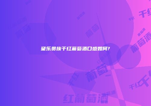 黛乐贵族干红葡萄酒口感如何?
