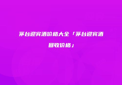 茅台迎宾酒价格大全「茅台迎宾酒回收价格」