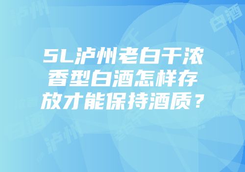 5L泸州老白干浓香型白酒怎样存放才能保持酒质？