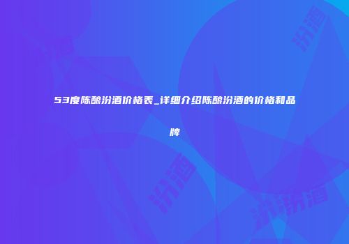 53度陈酿汾酒价格表_详细介绍陈酿汾酒的价格和品牌