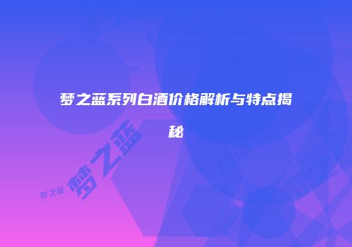 梦之蓝系列白酒价格解析与特点揭秘