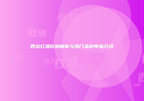 西拉红酒价格解析与热门品种单品介绍