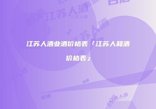 江苏人酒业酒价格表「江苏人和酒价格表」
