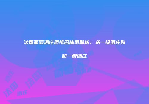 法国葡萄酒庄园排名体系解析：从一级酒庄到超一级酒庄