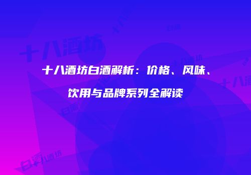 十八酒坊白酒解析：价格、风味、饮用与品牌系列全解读