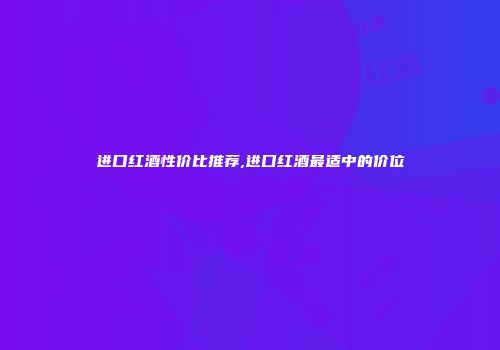 进口红酒性价比推荐,进口红酒最适中的价位