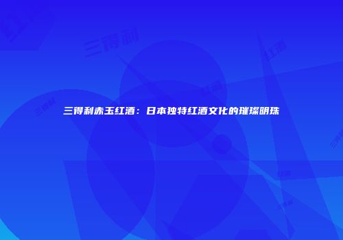 三得利赤玉红酒：日本独特红酒文化的璀璨明珠