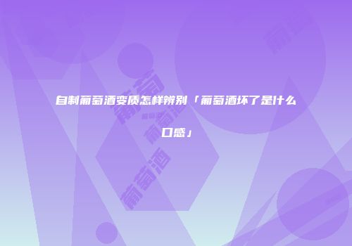 自制葡萄酒变质怎样辨别「葡萄酒坏了是什么口感」