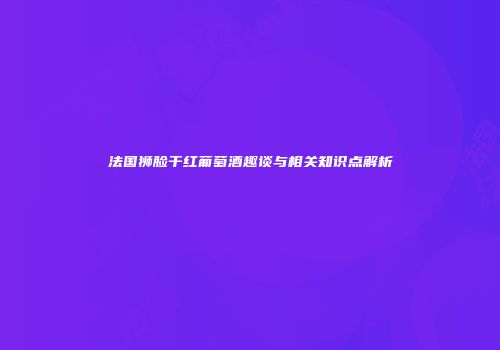 法国狮脸干红葡萄酒趣谈与相关知识点解析