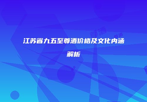 江苏省九五至尊酒价格及文化内涵解析