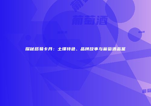 探秘路易卡丹：土壤特色、品牌故事与葡萄酒品鉴