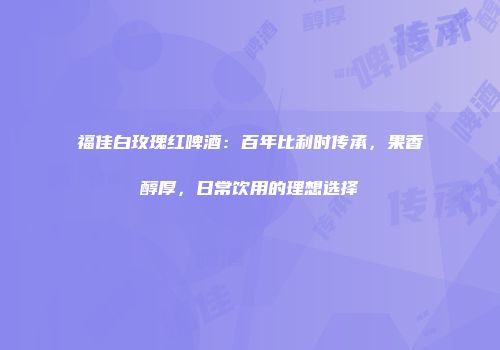 福佳白玫瑰红啤酒：百年比利时传承，果香醇厚，日常饮用的理想选择