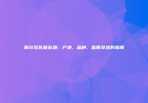 摩尔多瓦葡萄酒：产地、品种、品质及选购指南