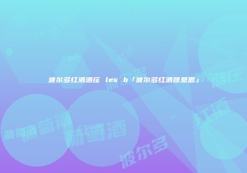 波尔多红酒酒庄 les b「波尔多红酒啥意思」