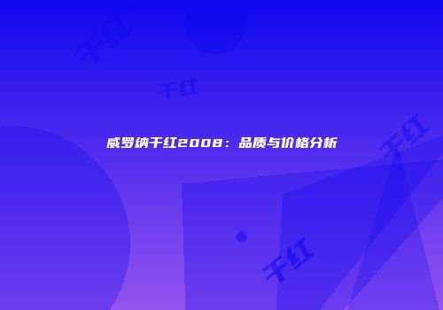 威罗纳干红2008：品质与价格分析
