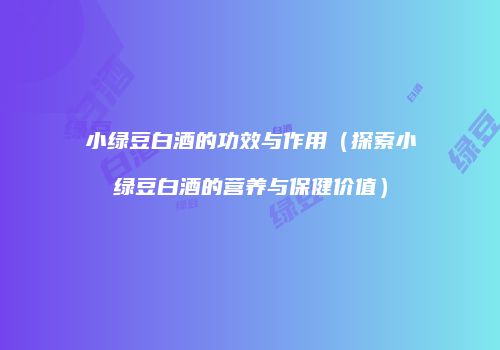 小绿豆白酒的功效与作用（探索小绿豆白酒的营养与保健价值）