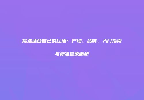 挑选适合自己的红酒：产地、品牌、入门指南与标准参数解析