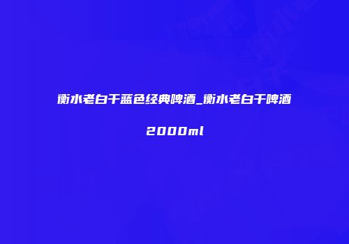 衡水老白干蓝色经典啤酒_衡水老白干啤酒2000ml