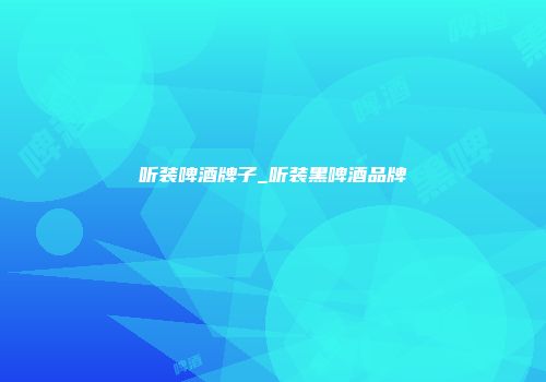 听装啤酒牌子_听装黑啤酒品牌