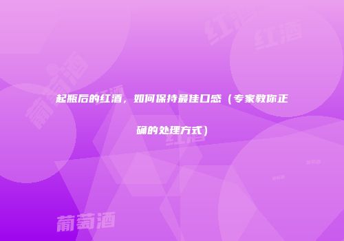 起瓶后的红酒，如何保持最佳口感（专家教你正确的处理方式）