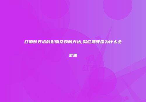 红酒对牙齿的影响及预防方法,喝红酒牙齿为什么会发黑