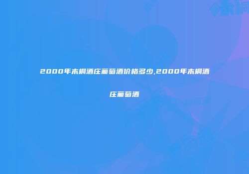 2000年木桐酒庄葡萄酒价格多少,2000年木桐酒庄葡萄酒