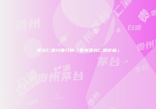 茅台仁酒分哪几种「贵州茅台仁酒价格」