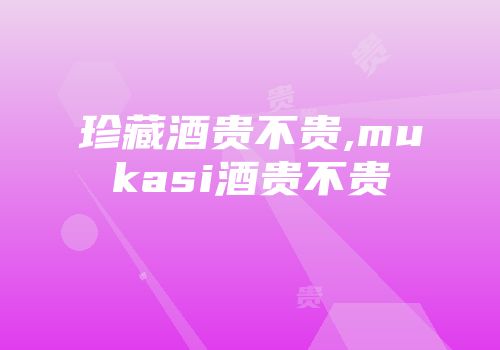 珍藏酒贵不贵,mukasi酒贵不贵