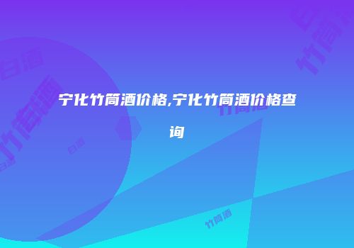 宁化竹筒酒价格,宁化竹筒酒价格查询