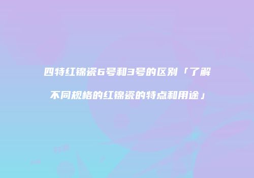 四特红锦瓷6号和3号的区别「了解不同规格的红锦瓷的特点和用途」