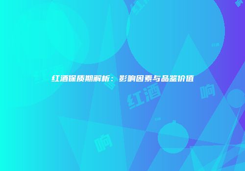 红酒保质期解析：影响因素与品鉴价值
