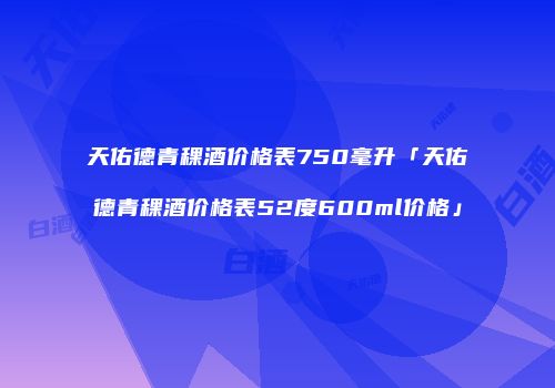 天佑德青稞酒价格表750毫升「天佑德青稞酒价格表52度600ml价格」