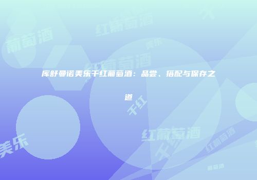 库舒曼诺美乐干红葡萄酒：品尝、搭配与保存之道