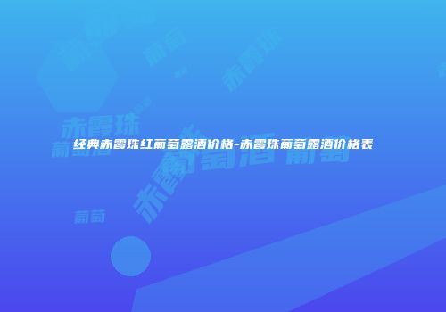 经典赤霞珠红葡萄露酒价格-赤霞珠葡萄露酒价格表