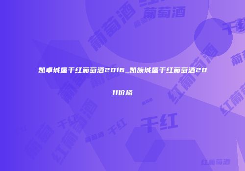 凯卓城堡干红葡萄酒2016_凯族城堡干红葡萄酒2011价格