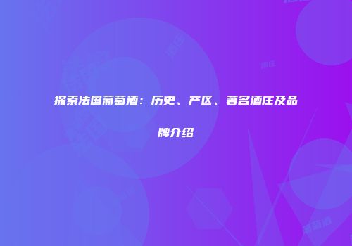 探索法国葡萄酒：历史、产区、著名酒庄及品牌介绍