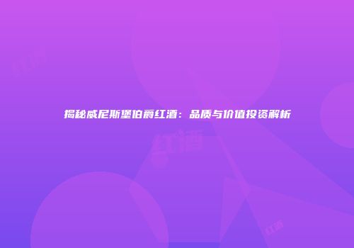 揭秘威尼斯堡伯爵红酒：品质与价值投资解析