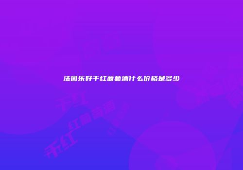 法国乐好干红葡萄酒什么价格是多少