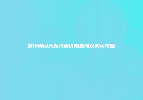 蚌埠勇闯天涯啤酒价格查询及购买攻略