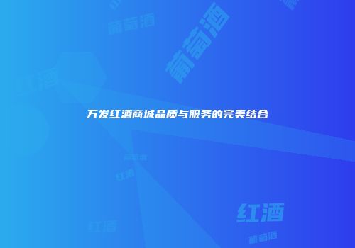 万发红酒商城品质与服务的完美结合