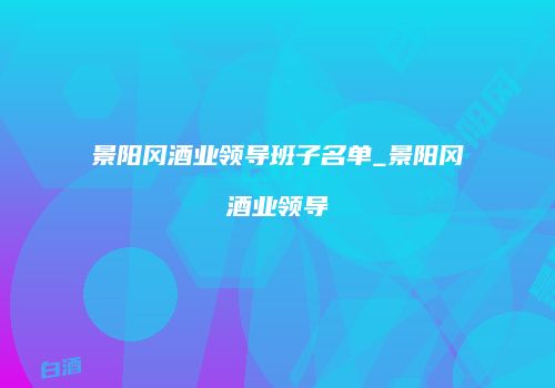 景阳冈酒业领导班子名单_景阳冈酒业领导