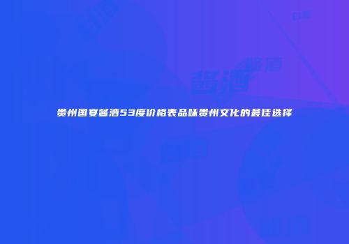 贵州国宴酱酒53度价格表品味贵州文化的最佳选择