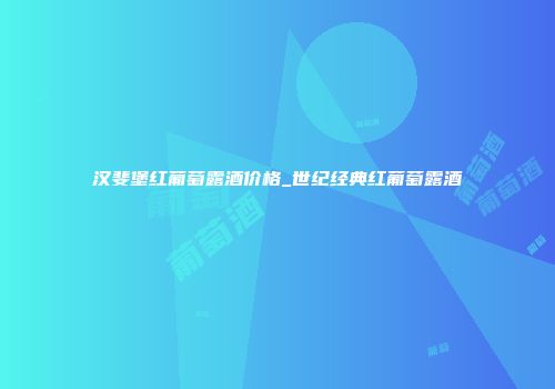 汉斐堡红葡萄露酒价格_世纪经典红葡萄露酒